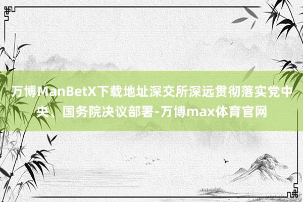 万博ManBetX下载地址深交所深远贯彻落实党中央、国务院决议部署-万博max体育官网
