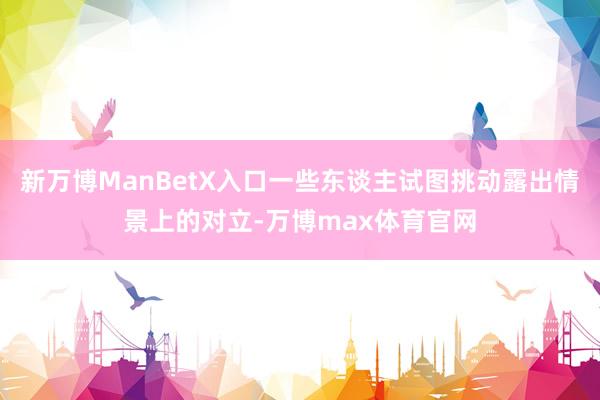 新万博ManBetX入口一些东谈主试图挑动露出情景上的对立-万博max体育官网