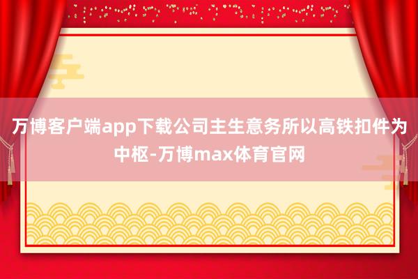 万博客户端app下载公司主生意务所以高铁扣件为中枢-万博max体育官网