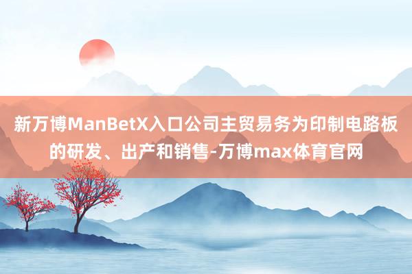 新万博ManBetX入口公司主贸易务为印制电路板的研发、出产和销售-万博max体育官网