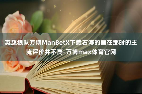 英超狼队万博ManBetX下载石涛的画在那时的主流评价并不高-万博max体育官网