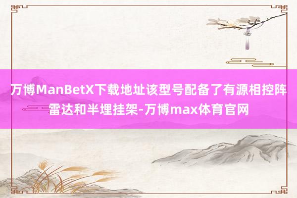 万博ManBetX下载地址该型号配备了有源相控阵雷达和半埋挂架-万博max体育官网