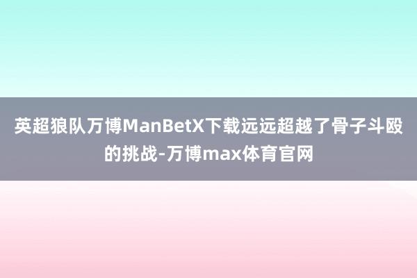 英超狼队万博ManBetX下载远远超越了骨子斗殴的挑战-万博max体育官网