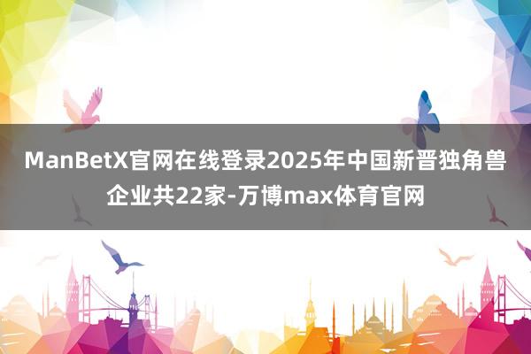 ManBetX官网在线登录2025年中国新晋独角兽企业共22家-万博max体育官网