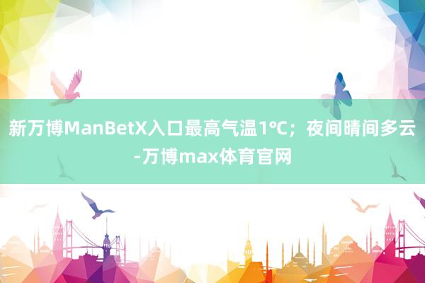 新万博ManBetX入口最高气温1℃；夜间晴间多云-万博max体育官网