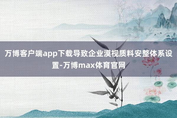 万博客户端app下载导致企业漠视质料安整体系设置-万博max体育官网