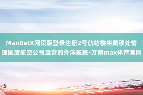 ManBetX网页版登录注册2号航站楼将肃穆处情理国度航空公司运营的外洋航班-万博max体育官网