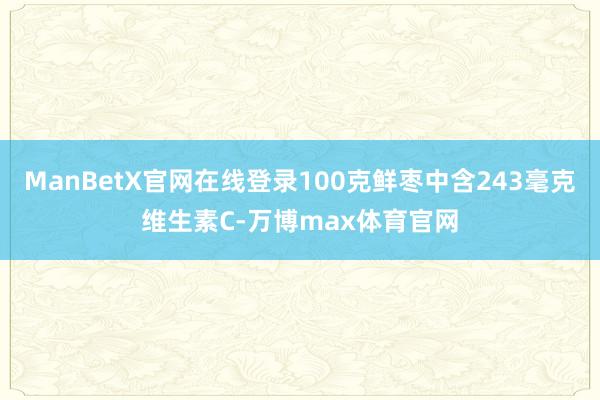 ManBetX官网在线登录100克鲜枣中含243毫克维生素C-万博max体育官网