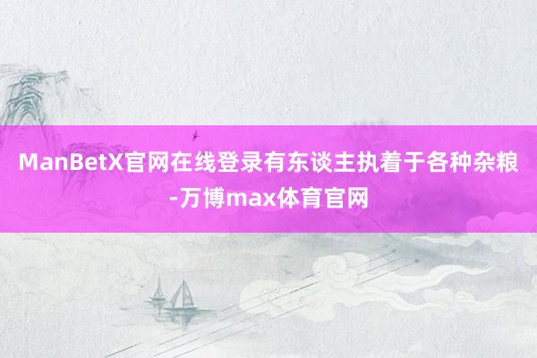 ManBetX官网在线登录有东谈主执着于各种杂粮-万博max体育官网