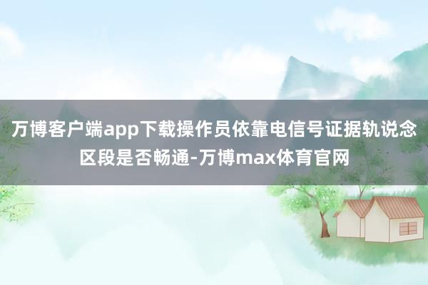 万博客户端app下载操作员依靠电信号证据轨说念区段是否畅通-万博max体育官网