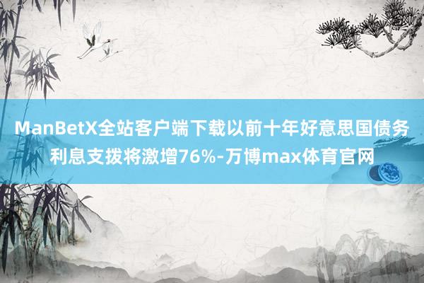 ManBetX全站客户端下载以前十年好意思国债务利息支拨将激增76%-万博max体育官网