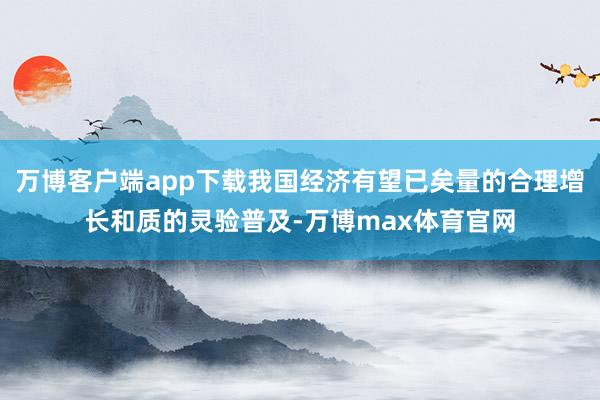 万博客户端app下载我国经济有望已矣量的合理增长和质的灵验普及-万博max体育官网